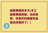 新鲜黄精熬多久(手工新鲜黄精熬制，功夫熬够，你喜欢的健康饮品就这样做好了！)