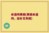 米酒炖黄精(黄精米酒炖，滋补又养颜)