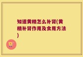 知道黄精怎么补肾(黄精补肾作用及食用方法)