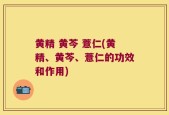 黄精 黄芩 薏仁(黄精、黄芩、薏仁的功效和作用)