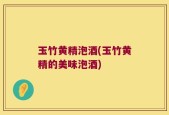 玉竹黄精泡酒(玉竹黄精的美味泡酒)