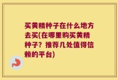 买黄精种子在什么地方去买(在哪里购买黄精种子？推荐几处值得信赖的平台)
