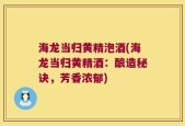 海龙当归黄精泡酒(海龙当归黄精酒：酿造秘诀，芳香浓郁)