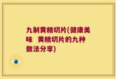 九制黄精切片(健康美味  黄精切片的九种做法分享)