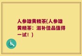 人参雄黄精茶(人参雄黄精茶：滋补佳品值得一试！)