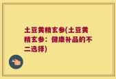 土豆黄精玄参(土豆黄精玄参：健康补品的不二选择)