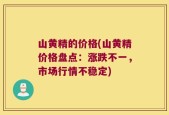山黄精的价格(山黄精价格盘点：涨跌不一，市场行情不稳定)