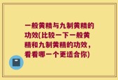 一般黄精与九制黄精的功效(比较一下一般黄精和九制黄精的功效，看看哪一个更适合你)