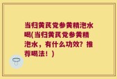 当归黄芪党参黄精泡水喝(当归黄芪党参黄精泡水，有什么功效？推荐喝法！)