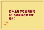 妇人坐月子吃得黄精吗(月子期间可否食用黄精？)