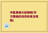 中医黄精介绍视频(学习黄精的功效和用法视频)