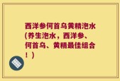 西洋参何首乌黄精泡水(养生泡水，西洋参、何首乌、黄精最佳组合！)