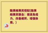 酸黄精黄芪搭配(酸黄精黄芪联合：提高免疫力、改善疲劳、增强体质。)
