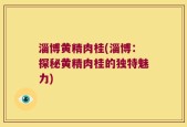 淄博黄精肉桂(淄博：探秘黄精肉桂的独特魅力)