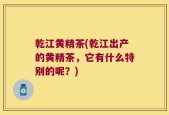 乾江黄精茶(乾江出产的黄精茶，它有什么特别的呢？)