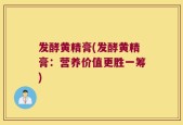 发酵黄精膏(发酵黄精膏：营养价值更胜一筹)