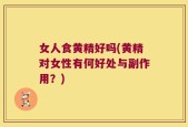 女人食黄精好吗(黄精对女性有何好处与副作用？)