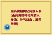 山药黄精枸杞阿胶人参(山药黄精枸杞阿胶人参汤：补气益血，滋阴养颜)
