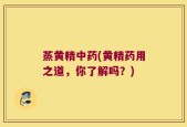 蒸黄精中药(黄精药用之道，你了解吗？)