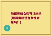 地藏黄精女性可以吃吗(地藏黄精适合女性食用吗？)