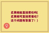 炙黄精能直接煮吃吗(炙黄精可直接煮着吃？这个问题有答案了！)