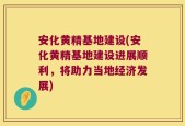 安化黄精基地建设(安化黄精基地建设进展顺利，将助力当地经济发展)