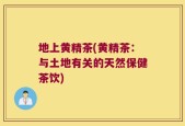 地上黄精茶(黄精茶：与土地有关的天然保健茶饮)