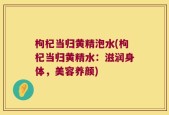 枸杞当归黄精泡水(枸杞当归黄精水：滋润身体，美容养颜)