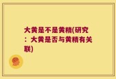 大黄是不是黄精(研究：大黄是否与黄精有关联)