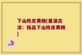 下山陈皮黄精(重温古法：极品下山陈皮黄精)