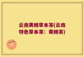 云南黄精草本茶(云南特色草本茶：黄精茶)