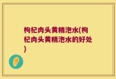 枸杞肉头黄精泡水(枸杞肉头黄精泡水的好处)
