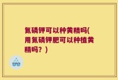 氮磷钾可以种黄精吗(用氮磷钾肥可以种植黄精吗？)