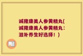 诚隆康美人参黄精丸(诚隆康美人参黄精丸：滋补养生好选择！)