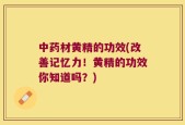 中药材黄精的功效(改善记忆力！黄精的功效你知道吗？)