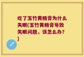 吃了玉竹黄精膏为什么失眠(玉竹黄精膏导致失眠问题，该怎么办？)