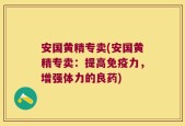 安国黄精专卖(安国黄精专卖：提高免疫力，增强体力的良药)