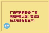 广西有黄精种植(广西黄精种植大国：尝试新技术和多样化生产)