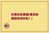 吃黄芪和黄精(黄芪和黄精有何好处？)