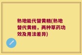 熟地能代替黄精(熟地替代黄精，两种草药功效及用法差异)