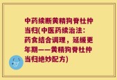 中药续断黄精狗脊杜仲当归(中医药续治法：药食结合调理，延缓更年期——黄精狗脊杜仲当归绝妙配方)
