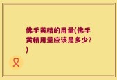 佛手黄精的用量(佛手黄精用量应该是多少？)