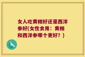 女人吃黄精好还是西洋参好(女性食用：黄精和西洋参哪个更好？)