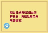 烟台牡蛎黄精(烟台海鲜美食：黄精牡蛎带来味蕾盛宴)