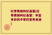 红枣黄精枸杞桑葚(红枣黄精枸杞桑葚：丰富多彩的中草药营养来源)