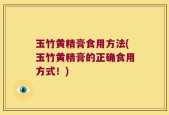 玉竹黄精膏食用方法(玉竹黄精膏的正确食用方式！)