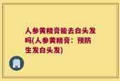 人参黄精膏能去白头发吗(人参黄精膏：预防生发白头发)