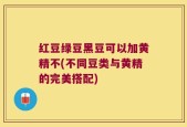 红豆绿豆黑豆可以加黄精不(不同豆类与黄精的完美搭配)