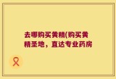 去哪购买黄精(购买黄精圣地，直达专业药房