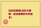 远志和黄精(远志与黄精：促进健康的中药组合)